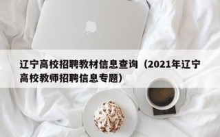 辽宁高校招聘教材信息查询（2021年辽宁高校教师招聘信息专题）