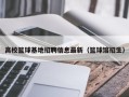 高校篮球基地招聘信息最新（篮球馆招生）