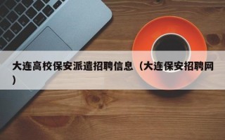 大连高校保安派遣招聘信息（大连保安招聘网）
