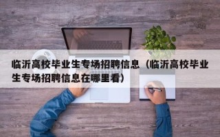 临沂高校毕业生专场招聘信息（临沂高校毕业生专场招聘信息在哪里看）