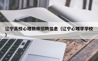 辽宁高校心理教师招聘信息（辽宁心理学学校）