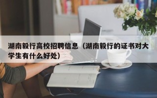湖南毅行高校招聘信息（湖南毅行的证书对大学生有什么好处）