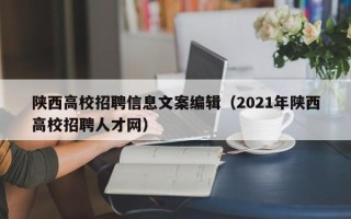 陕西高校招聘信息文案编辑（2021年陕西高校招聘人才网）