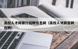 高校人才网银行招聘信息网（高校人才网官网招聘）