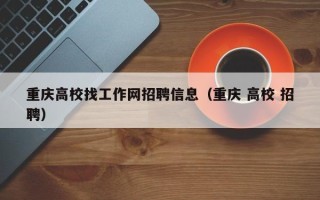 重庆高校找工作网招聘信息（重庆 高校 招聘）