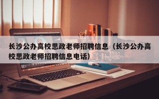 长沙公办高校思政老师招聘信息（长沙公办高校思政老师招聘信息电话）