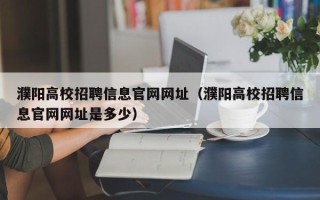 濮阳高校招聘信息官网网址（濮阳高校招聘信息官网网址是多少）