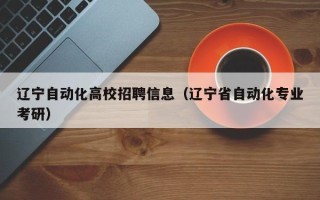 辽宁自动化高校招聘信息（辽宁省自动化专业考研）