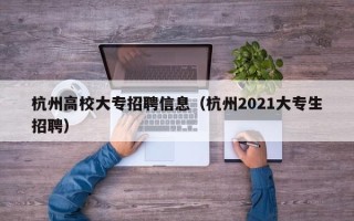 杭州高校大专招聘信息（杭州2021大专生招聘）