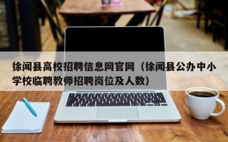 徐闻县高校招聘信息网官网（徐闻县公办中小学校临聘教师招聘岗位及人数）