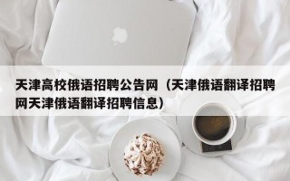 天津高校俄语招聘公告网（天津俄语翻译招聘网天津俄语翻译招聘信息）