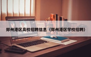 郑州港区高校招聘信息（郑州港区学校招聘）