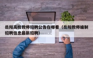 岳阳高校教师招聘公告在哪看（岳阳教师编制招聘信息最新招聘）