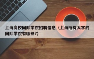 上海高校国际学院招聘信息（上海所有大学的国际学院有哪些?）