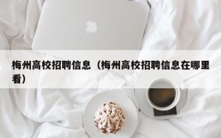 梅州高校招聘信息（梅州高校招聘信息在哪里看）