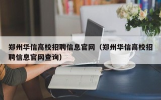 郑州华信高校招聘信息官网（郑州华信高校招聘信息官网查询）