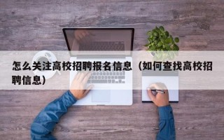 怎么关注高校招聘报名信息（如何查找高校招聘信息）
