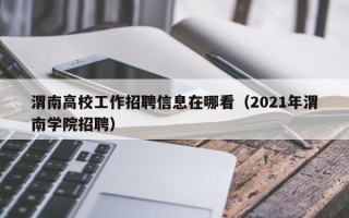 渭南高校工作招聘信息在哪看（2021年渭南学院招聘）