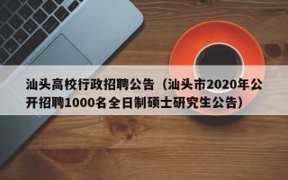 汕头高校行政招聘公告（汕头市2020年公开招聘1000名全日制硕士研究生公告）