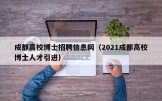 成都高校博士招聘信息网（2021成都高校博士人才引进）