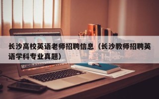 长沙高校英语老师招聘信息（长沙教师招聘英语学科专业真题）