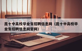 昆十中高校毕业生招聘信息网（昆十中高校毕业生招聘信息网官网）