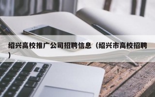 绍兴高校推广公司招聘信息（绍兴市高校招聘）