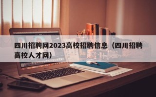 四川招聘网2023高校招聘信息（四川招聘高校人才网）