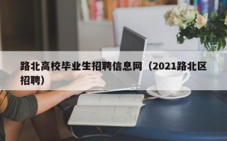 路北高校毕业生招聘信息网（2021路北区招聘）