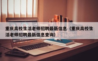 重庆高校生活老师招聘最新信息（重庆高校生活老师招聘最新信息查询）