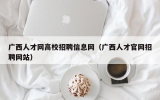 广西人才网高校招聘信息网（广西人才官网招聘网站）