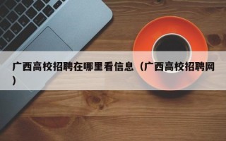 广西高校招聘在哪里看信息（广西高校招聘网）