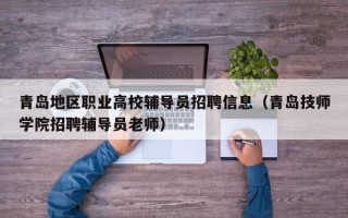 青岛地区职业高校辅导员招聘信息（青岛技师学院招聘辅导员老师）