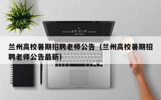 兰州高校暑期招聘老师公告（兰州高校暑期招聘老师公告最新）