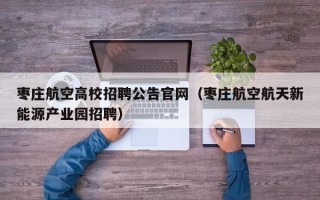 枣庄航空高校招聘公告官网（枣庄航空航天新能源产业园招聘）