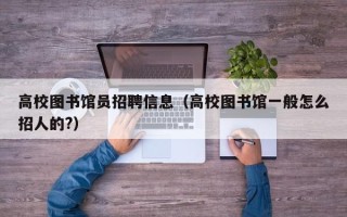 高校图书馆员招聘信息（高校图书馆一般怎么招人的?）