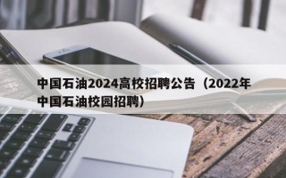 中国石油2024高校招聘公告（2022年中国石油校园招聘）