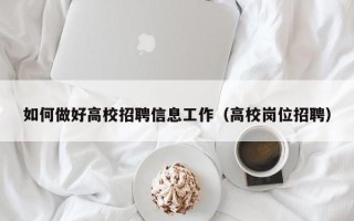如何做好高校招聘信息工作（高校岗位招聘）