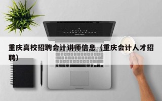 重庆高校招聘会计讲师信息（重庆会计人才招聘）