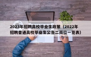 2023年招聘高校毕业生政策（2022年招聘普通高校毕业生公告二岗位一览表）