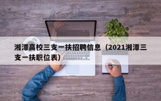 湘潭高校三支一扶招聘信息（2021湘潭三支一扶职位表）