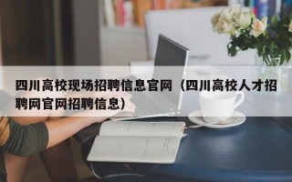 四川高校现场招聘信息官网（四川高校人才招聘网官网招聘信息）