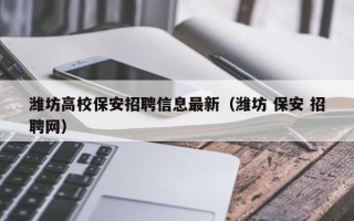 潍坊高校保安招聘信息最新（潍坊 保安 招聘网）