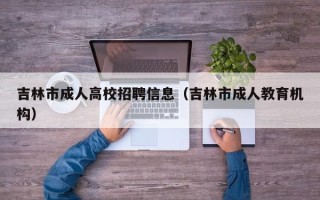 吉林市成人高校招聘信息（吉林市成人教育机构）
