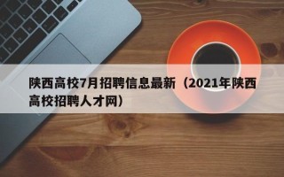陕西高校7月招聘信息最新（2021年陕西高校招聘人才网）