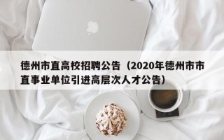 德州市直高校招聘公告（2020年德州市市直事业单位引进高层次人才公告）