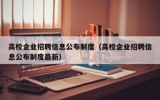 高校企业招聘信息公布制度（高校企业招聘信息公布制度最新）