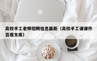 高校手工老师招聘信息最新（高校手工课课件百度文库）