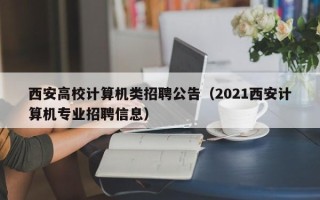 西安高校计算机类招聘公告（2021西安计算机专业招聘信息）