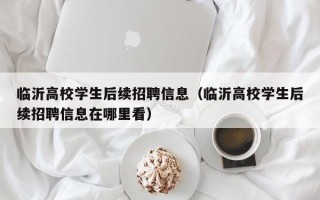 临沂高校学生后续招聘信息（临沂高校学生后续招聘信息在哪里看）